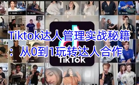 Tiktok达人管理实战秘籍：从0到1玩转达人合作-秋鱼网创
