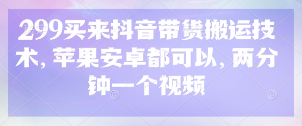 299买来抖音带货搬运技术，苹果安卓都可以，两分钟一个视频-秋鱼网创