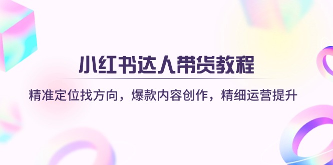 小红书达人带货教程：精准定位找方向，爆款内容创作，精细运营提升-秋鱼网创