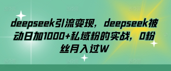 deepseek引流变现,deepseek被动日加1000+私域粉的实战,0粉丝月入过W-秋鱼网创