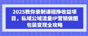 2025教你录制课程挣收益项目，私域公域流量IP营销做图包装变现全攻略-秋鱼网创