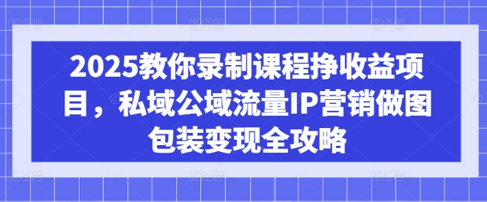 2025教你录制课程挣收益项目,私域公域流量IP营销做图包装变现全攻略-秋鱼网创
