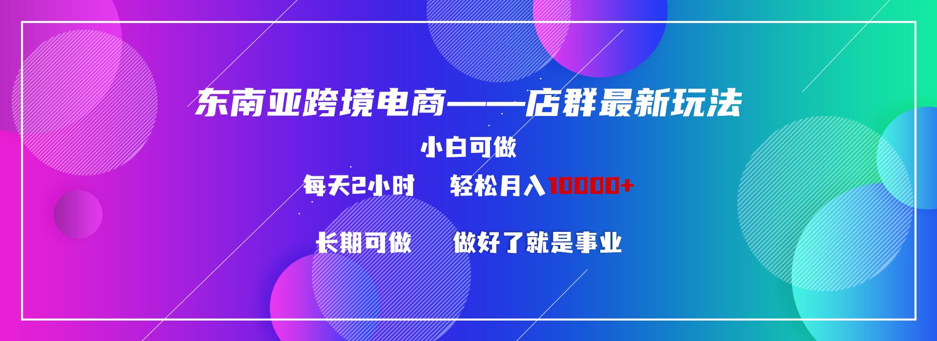 东南亚跨境电商店群新玩法2—小白每天两小时 轻松10000+-秋鱼网创