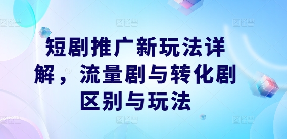 短剧推广新玩法详解，流量剧与转化剧区别与玩法-秋鱼网创