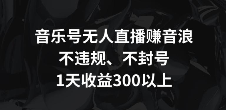 音乐号无人直播赚音浪，不违规、不封号，1天收益300+【揭秘】-秋鱼网创