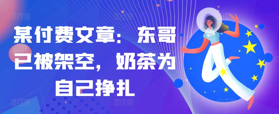 某付费文章：东哥已被架空，奶茶为自己挣扎!!-秋鱼网创