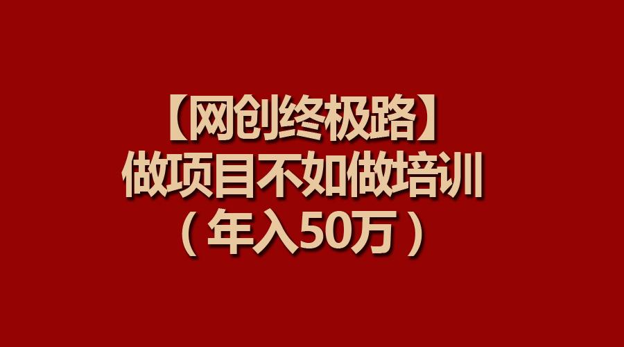 (9550期)【网创终极路】做项目不如做项目培训，年入50万-秋鱼网创