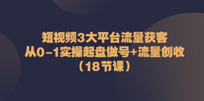 短视频3大平台流量获客：从0-1实操起盘做号+流量创收(18节课)-秋鱼网创