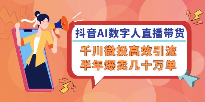抖音AI-数字人直播带货，千川 微投高效引流，半年爆卖几十万单-秋鱼网创