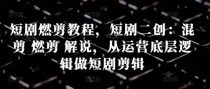 短剧燃剪教程，短剧二创：混剪 燃剪 解说，从运营底层逻辑做短剧剪辑-秋鱼网创