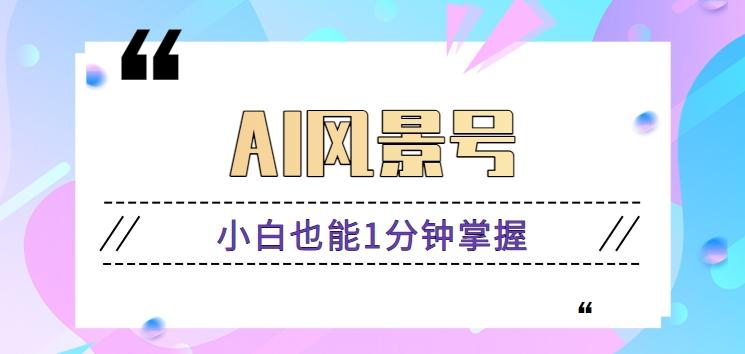AI风景号7天涨粉10W,小白也能1分钟掌握的视频制作教程-秋鱼网创