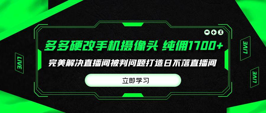 (9987期)多多硬改手机摄像头，单场带货纯佣1700+完美解决直播间被判问题，打造日...-秋鱼网创