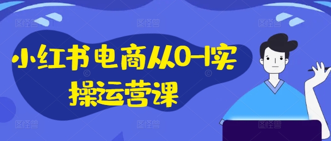 小红书电商从0-1实操运营课，小红书手机实操小红书/IP和私域课/小红书电商电脑实操板块等-秋鱼网创