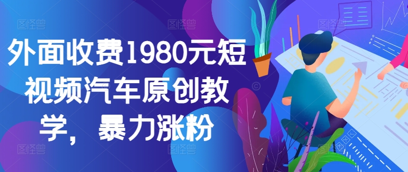 外面收费1980元短视频汽车原创教学，暴力涨粉-秋鱼网创