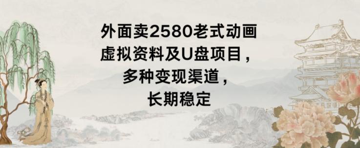外面卖2580老式动画虚拟资料及U盘项目，多种变现渠道，长期稳定-秋鱼网创