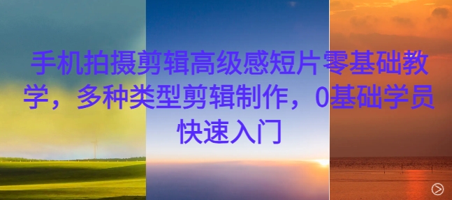 手机拍摄剪辑高级感短片零基础教学，多种类型剪辑制作，0基础学员快速入门-秋鱼网创