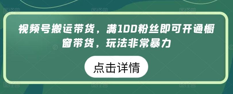 视频号搬运带货，满100粉丝即可开通橱窗带货，玩法非常暴力【揭秘】-秋鱼网创