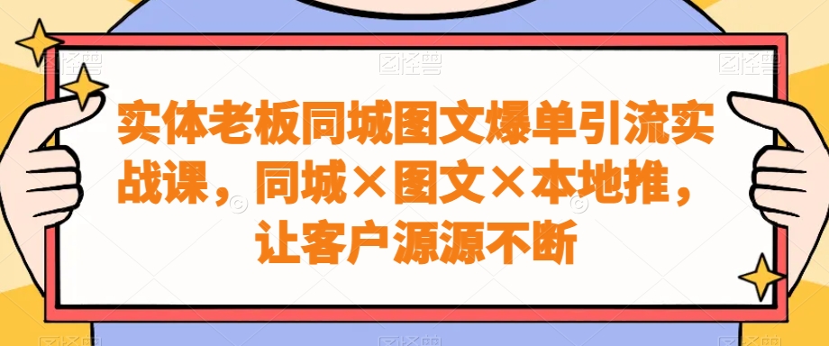 实体老板同城图文爆单引流实战课,同城×图文×本地推,让客户源源不断