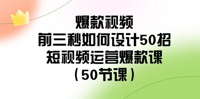 爆款视频前三秒如何设计50招：短视频运营爆款课(50节课)-秋鱼网创