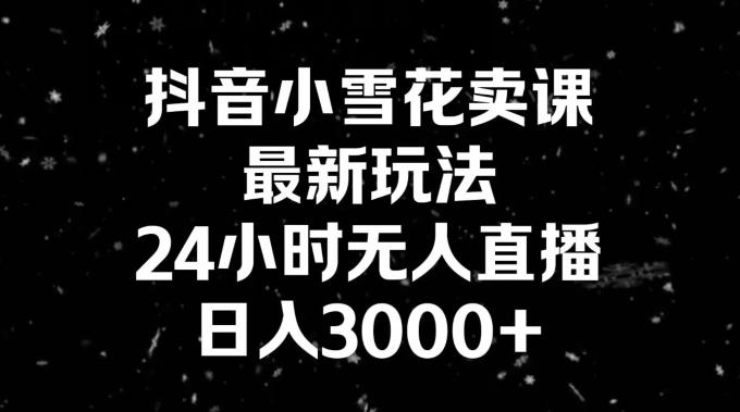 抖音小雪花卖课,24小时无人直播,日入3000+,小白也能轻松操作
