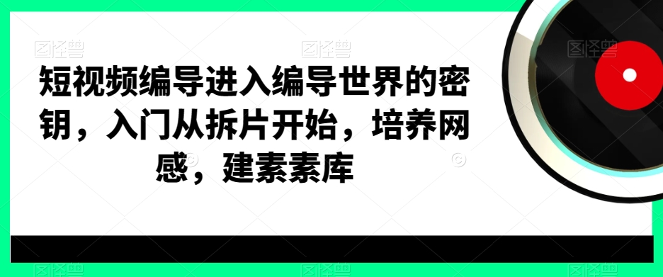 短视频编导进入编导世界的密钥,入门从拆片开始,培养网感,建素素库
