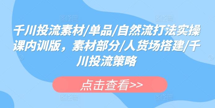 千川投流素材/单品/自然流打法实操课内训版，素材部分/人货场搭建/千川投流策略-秋鱼网创