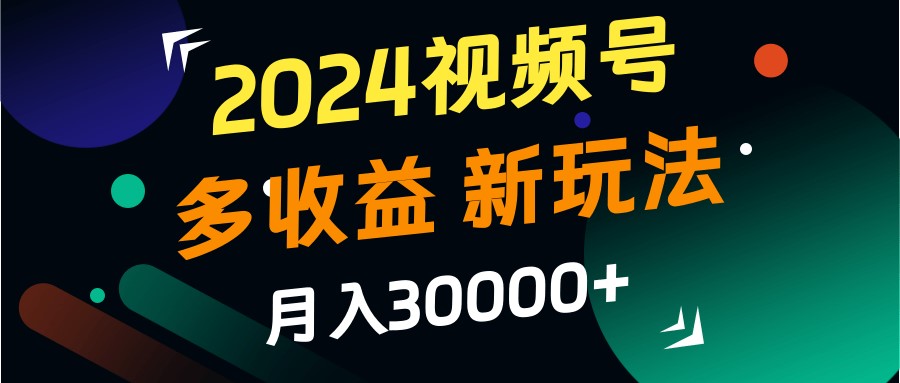 2024视频号多收益的新玩法，月入3w+，新手小白都能简单上手！-秋鱼网创