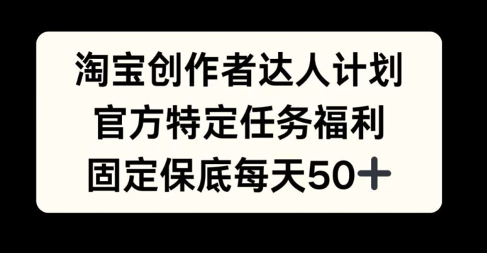 淘宝创作者达人计划，官方特定任务福利，固定保底每天50+【揭秘】-秋鱼网创
