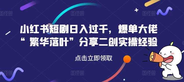 小红书短剧日入过千，爆单大佬“繁华落叶”分享二创实操经验-秋鱼网创