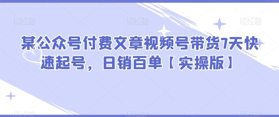 某公众号付费文章视频号带货7天快速起号，日销百单【实操版】-秋鱼网创