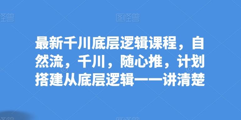 最新千川底层逻辑课程，自然流，千川，随心推，计划搭建从底层逻辑一一讲清楚-秋鱼网创