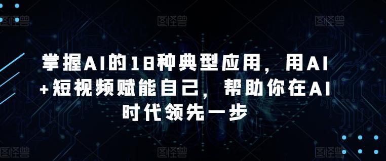 掌握AI的18种典型应用，用AI+短视频赋能自己，帮助你在AI时代领先一步-秋鱼网创