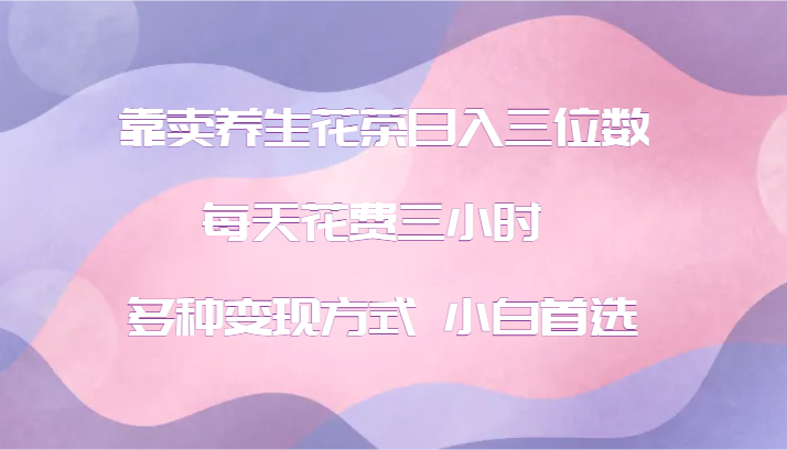 靠卖养生花茶日入三位数，每天花费三小时 多种变现方式 小白首选-秋鱼网创
