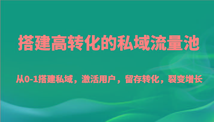 搭建高转化的私域流量池 从0-1搭建私域，激活用户，留存转化，裂变增长(20节课)-秋鱼网创