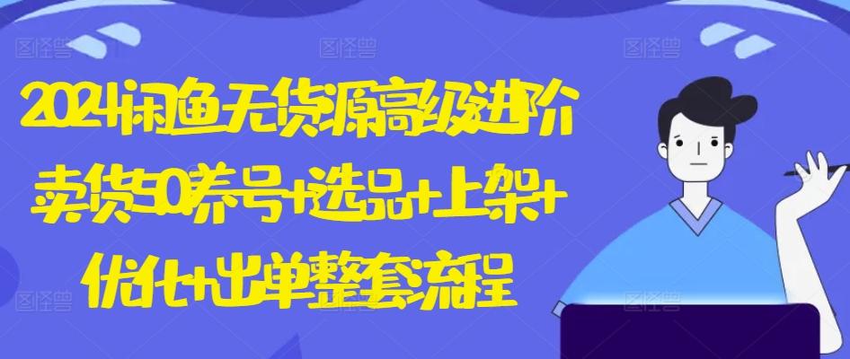 2024闲鱼无货源高级进阶卖货5.0.养号+选品+上架+优化+出单整套流程【揭秘】-秋鱼网创