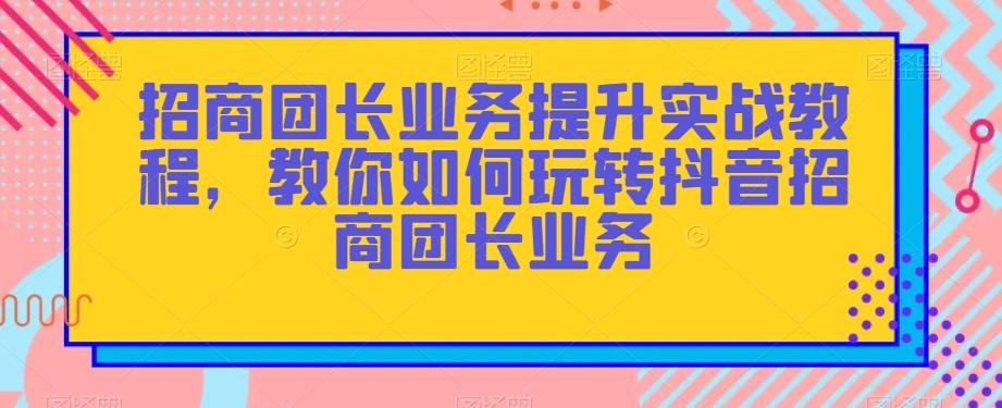 招商团长业务提升实战教程，教你如何玩转抖音招商团长业务-秋鱼网创