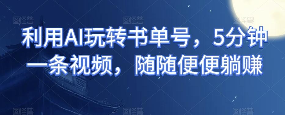 利用AI玩转书单号，5分钟一条视频，随随便便躺赚-秋鱼网创