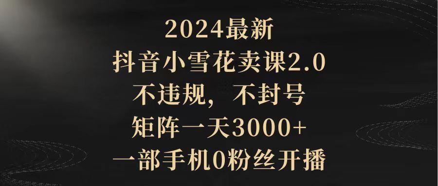 (9639期)2024最新抖音小雪花卖课2.0 不违规 不封号 矩阵一天3000+一部手机0粉丝开播-秋鱼网创