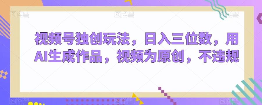 视频号独创玩法，日入三位数，用AI生成作品，视频为原创，不违规-秋鱼网创