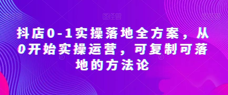 抖店0-1实操落地全方案，从0开始实操运营，可复制可落地的方法论-秋鱼网创
