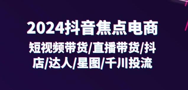 2024抖音焦点电商:短视频带货/直播带货/抖店/达人/星图/千川投流/32节课