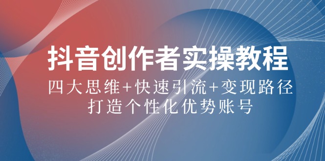抖音创作者实操教程：四大思维+快速引流+变现路径，打造个性化优势账号-秋鱼网创