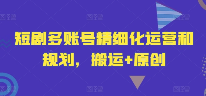 短剧多账号精细化运营和规划，搬运+原创-秋鱼网创