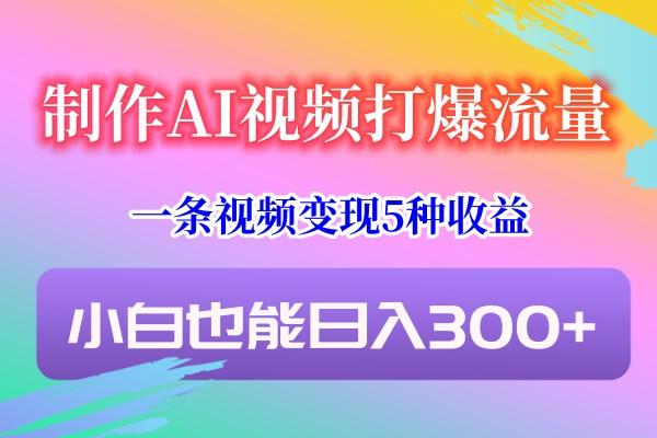 制作AI视频打爆流量,一条视频变现5种收益,小白也能日入300+-秋鱼网创