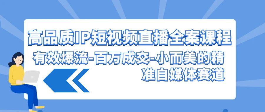(9591期)高品质 IP短视频直播-全案课程，有效爆流-百万成交-小而美的精准自媒体赛道-秋鱼网创