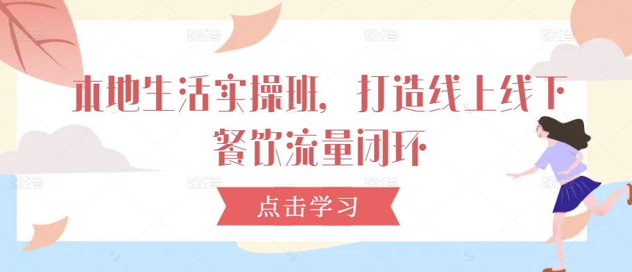 本地生活实操班，打造线上线下餐饮流量闭环-秋鱼网创