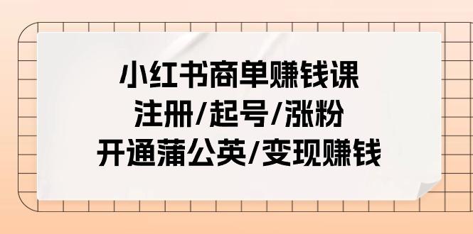 小红书商单赚钱课：注册/起号/涨粉/开通蒲公英/变现赚钱(25节课)-秋鱼网创