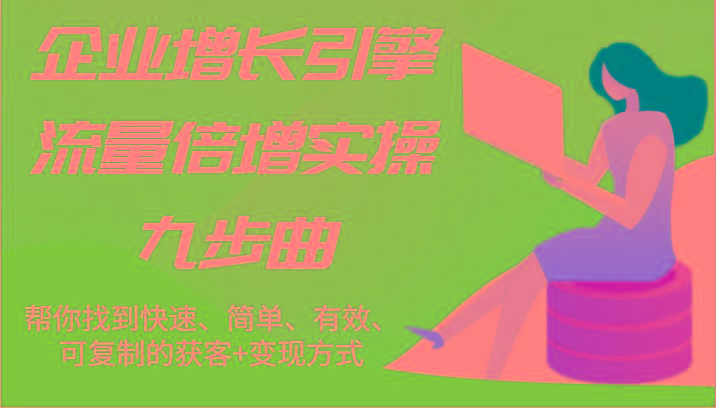 企业增长引擎流量倍增实操九步曲，帮你找到快速、简单、有效、可复制的获客+变现方式-秋鱼网创