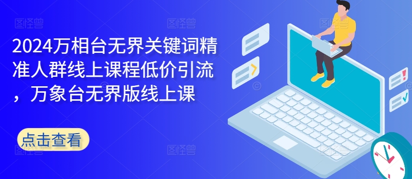 2024万相台无界关键词精准人群线上课程低价引流 ，万象台无界版线上课-秋鱼网创