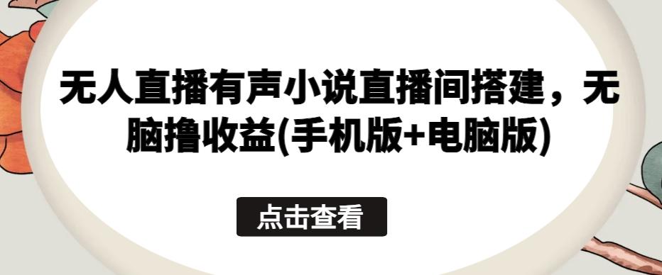 无人直播有声小说直播间搭建，无脑撸收益(手机版+电脑版)-秋鱼网创